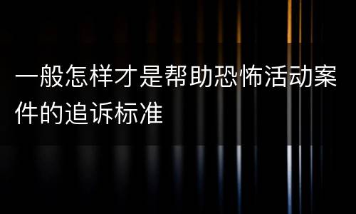 一般怎样才是帮助恐怖活动案件的追诉标准