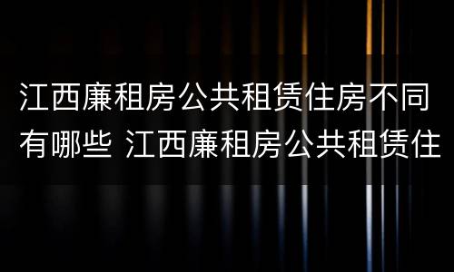 江西廉租房公共租赁住房不同有哪些 江西廉租房公共租赁住房不同有哪些规定