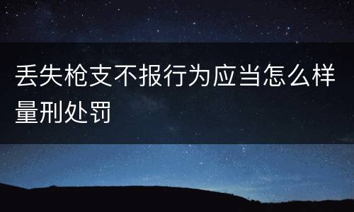 丢失枪支不报行为应当怎么样量刑处罚