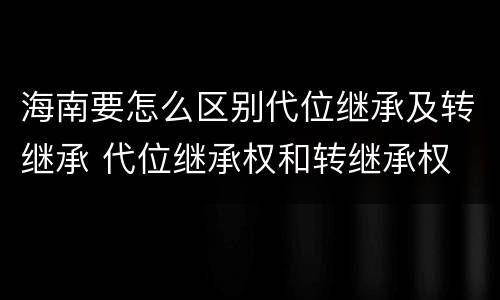 海南要怎么区别代位继承及转继承 代位继承权和转继承权
