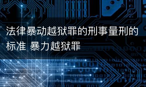 法律暴动越狱罪的刑事量刑的标准 暴力越狱罪
