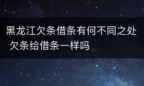黑龙江欠条借条有何不同之处 欠条给借条一样吗