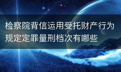 检察院背信运用受托财产行为规定定罪量刑档次有哪些