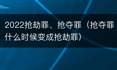 2022抢劫罪、抢夺罪（抢夺罪什么时候变成抢劫罪）