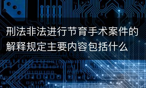 刑法非法进行节育手术案件的解释规定主要内容包括什么