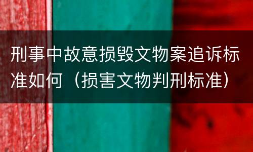 刑事中故意损毁文物案追诉标准如何（损害文物判刑标准）