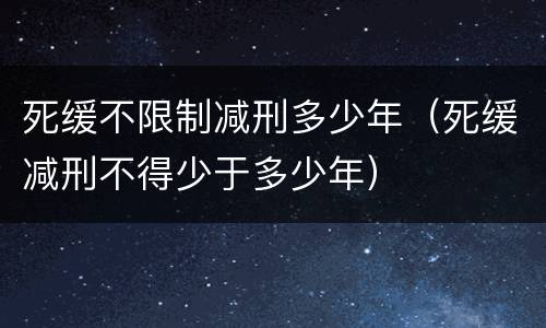 死缓不限制减刑多少年（死缓减刑不得少于多少年）