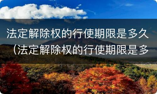 法定解除权的行使期限是多久（法定解除权的行使期限是多久内）