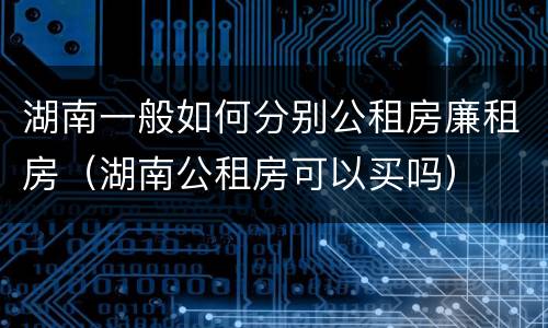 湖南一般如何分别公租房廉租房（湖南公租房可以买吗）
