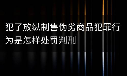 犯了放纵制售伪劣商品犯罪行为是怎样处罚判刑