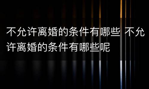 不允许离婚的条件有哪些 不允许离婚的条件有哪些呢