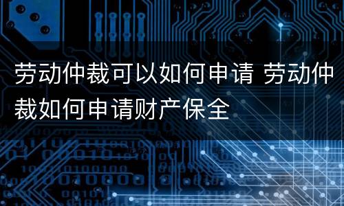劳动仲裁可以如何申请 劳动仲裁如何申请财产保全