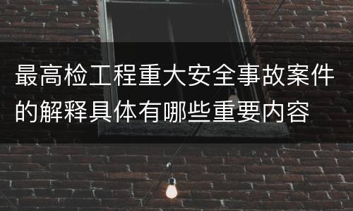 最高检工程重大安全事故案件的解释具体有哪些重要内容