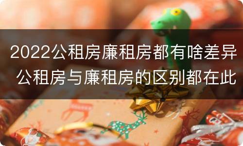 2022公租房廉租房都有啥差异 公租房与廉租房的区别都在此,别再搞错了!