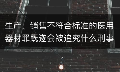 生产、销售不符合标准的医用器材罪既遂会被追究什么刑事责任
