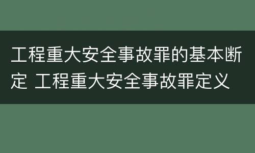 工程重大安全事故罪的基本断定 工程重大安全事故罪定义