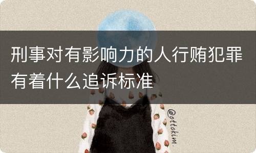 刑事对有影响力的人行贿犯罪有着什么追诉标准