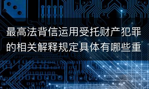 最高法背信运用受托财产犯罪的相关解释规定具体有哪些重要内容