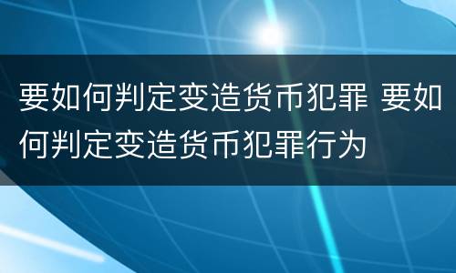要如何判定变造货币犯罪 要如何判定变造货币犯罪行为