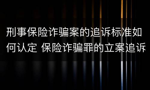 刑事保险诈骗案的追诉标准如何认定 保险诈骗罪的立案追诉标准是什么