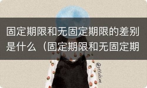 固定期限和无固定期限的差别是什么（固定期限和无固定期限的差别是什么）