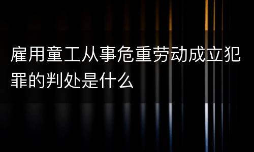 雇用童工从事危重劳动成立犯罪的判处是什么