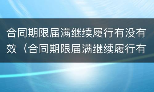 合同期限届满继续履行有没有效（合同期限届满继续履行有没有效）