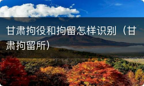 甘肃拘役和拘留怎样识别（甘肃拘留所）