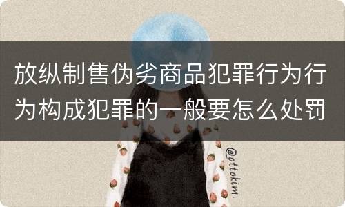 放纵制售伪劣商品犯罪行为行为构成犯罪的一般要怎么处罚