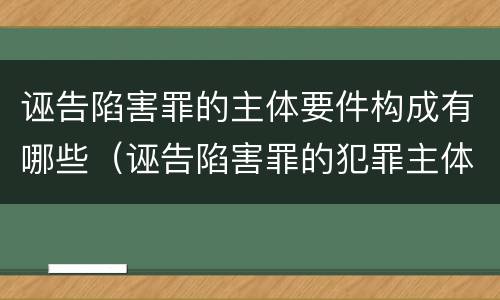 诬告陷害罪的主体要件构成有哪些（诬告陷害罪的犯罪主体）