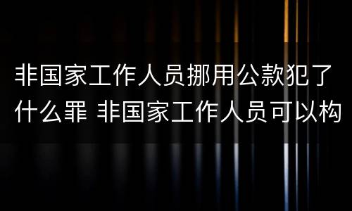 非国家工作人员挪用公款犯了什么罪 非国家工作人员可以构成挪用公款罪吗