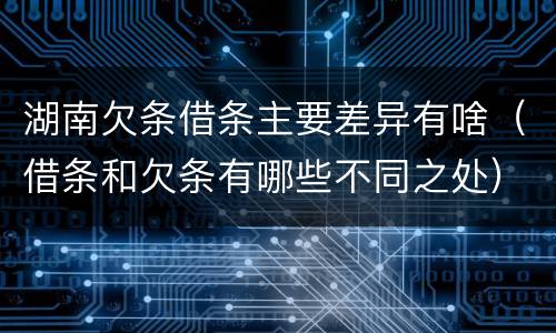 湖南欠条借条主要差异有啥（借条和欠条有哪些不同之处）