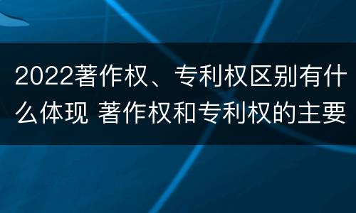 2022著作权、专利权区别有什么体现 著作权和专利权的主要区别