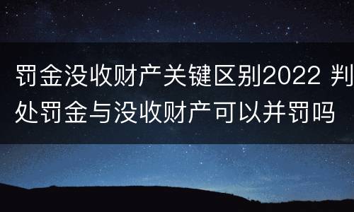 罚金没收财产关键区别2022 判处罚金与没收财产可以并罚吗