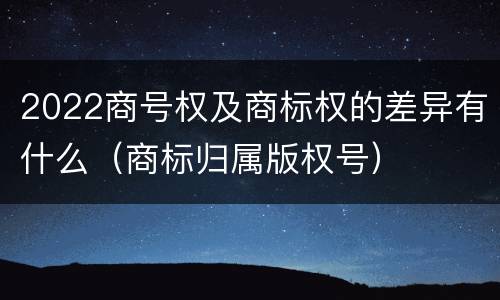 2022商号权及商标权的差异有什么（商标归属版权号）
