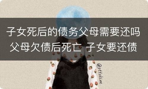 子女死后的债务父母需要还吗 父母欠债后死亡 子女要还债嘛