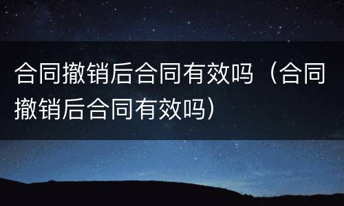 合同撤销后合同有效吗（合同撤销后合同有效吗）