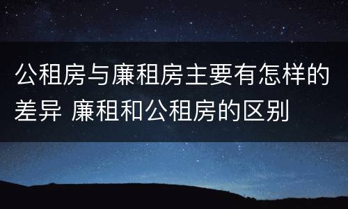 公租房与廉租房主要有怎样的差异 廉租和公租房的区别