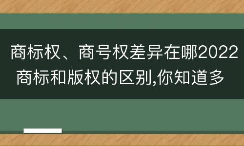 商标权、商号权差异在哪2022 商标和版权的区别,你知道多少?