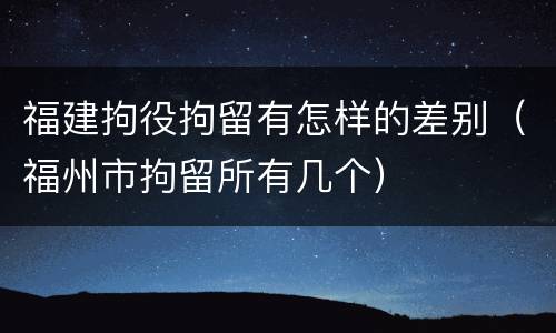 福建拘役拘留有怎样的差别（福州市拘留所有几个）