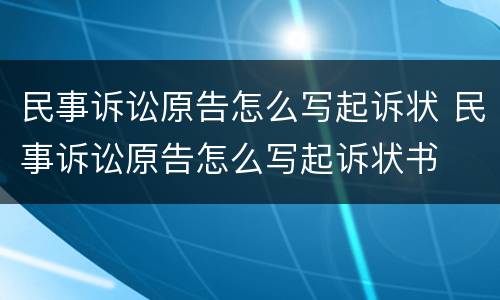 民事诉讼原告怎么写起诉状 民事诉讼原告怎么写起诉状书