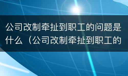 公司改制牵扯到职工的问题是什么（公司改制牵扯到职工的问题是什么原因）