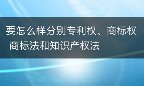 要怎么样分别专利权、商标权 商标法和知识产权法