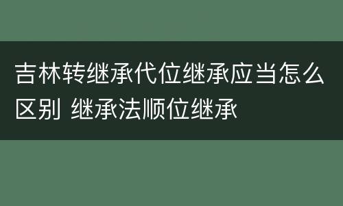 吉林转继承代位继承应当怎么区别 继承法顺位继承