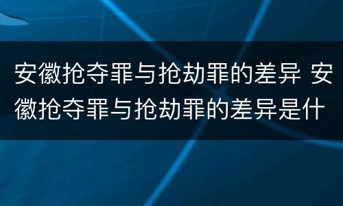 安徽抢夺罪与抢劫罪的差异 安徽抢夺罪与抢劫罪的差异是什么