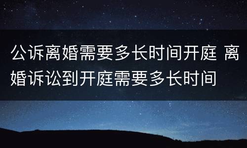 公诉离婚需要多长时间开庭 离婚诉讼到开庭需要多长时间