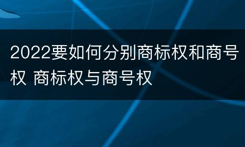 2022要如何分别商标权和商号权 商标权与商号权