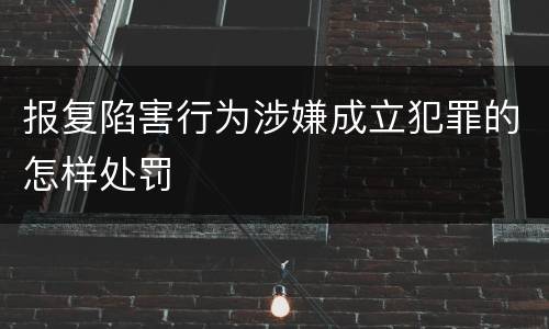 报复陷害行为涉嫌成立犯罪的怎样处罚