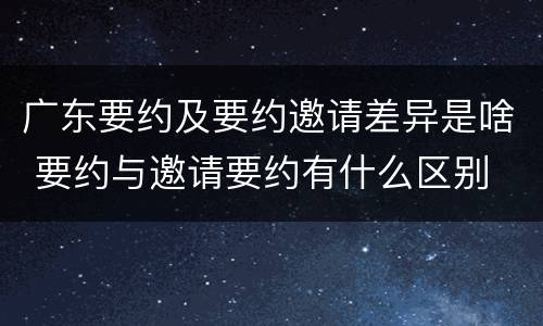 广东要约及要约邀请差异是啥 要约与邀请要约有什么区别