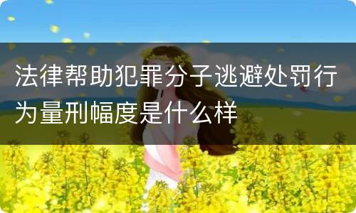 法律帮助犯罪分子逃避处罚行为量刑幅度是什么样